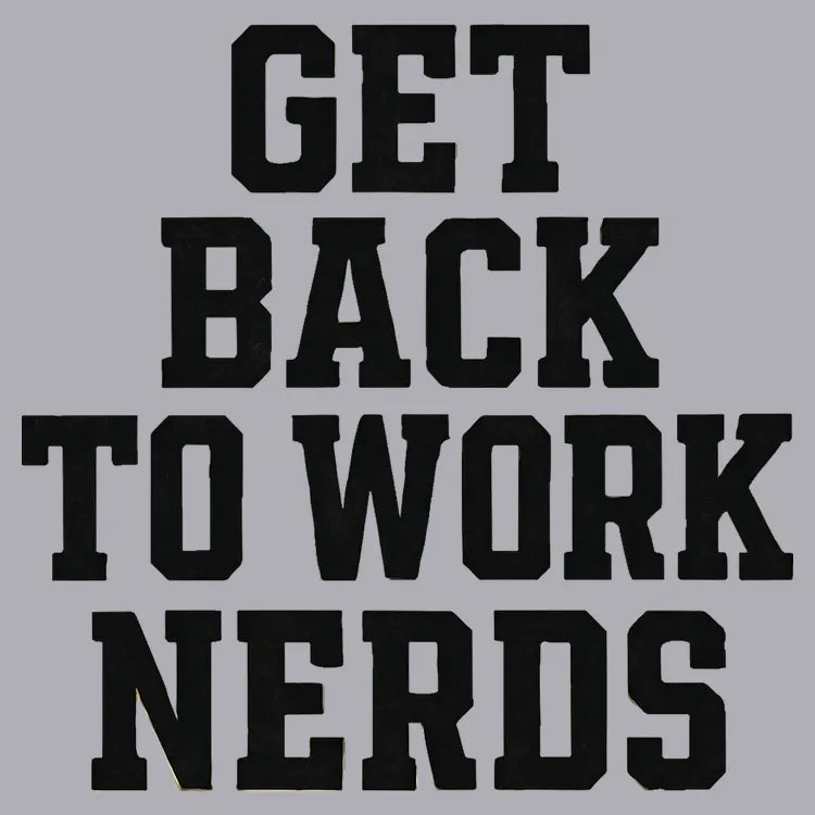 GET BACK TO WORK NERDS