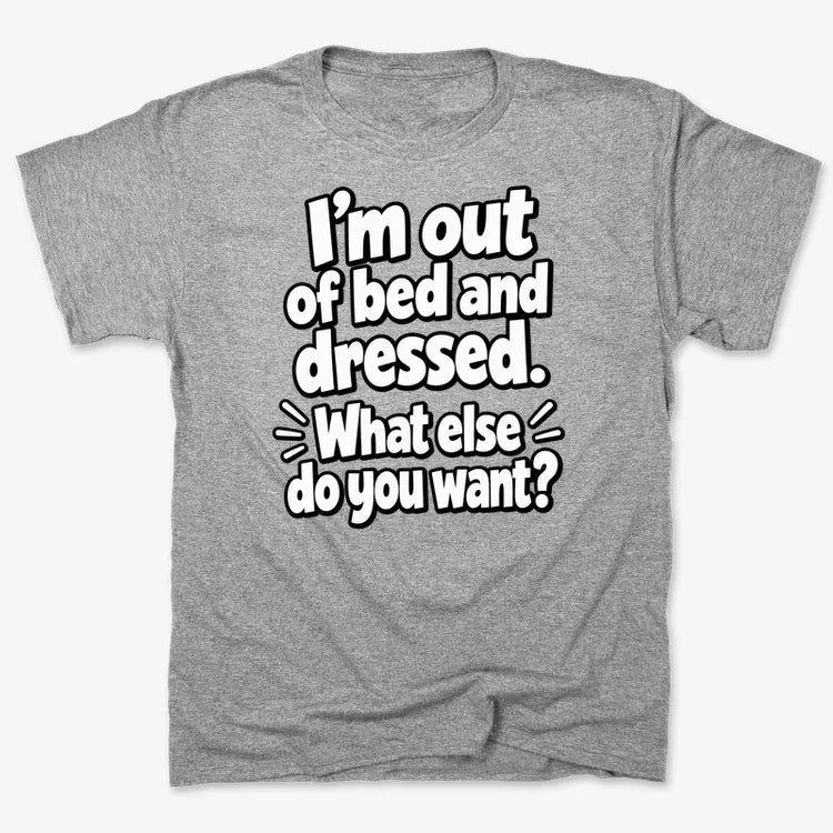 I'm out of bed and dressed. What else do you want?