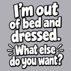 I'm out of bed and dressed. What else do you want?
