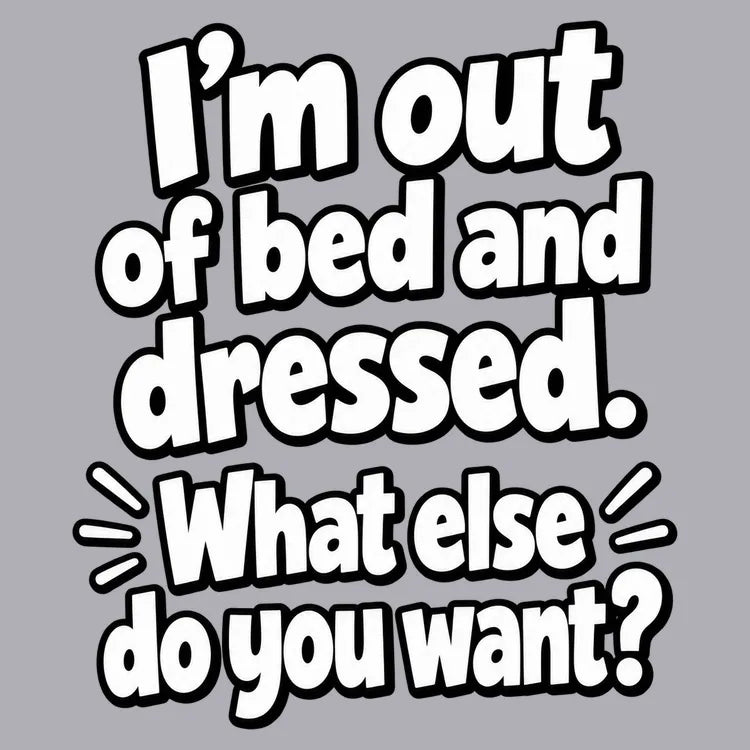 I'm out of bed and dressed. What else do you want?