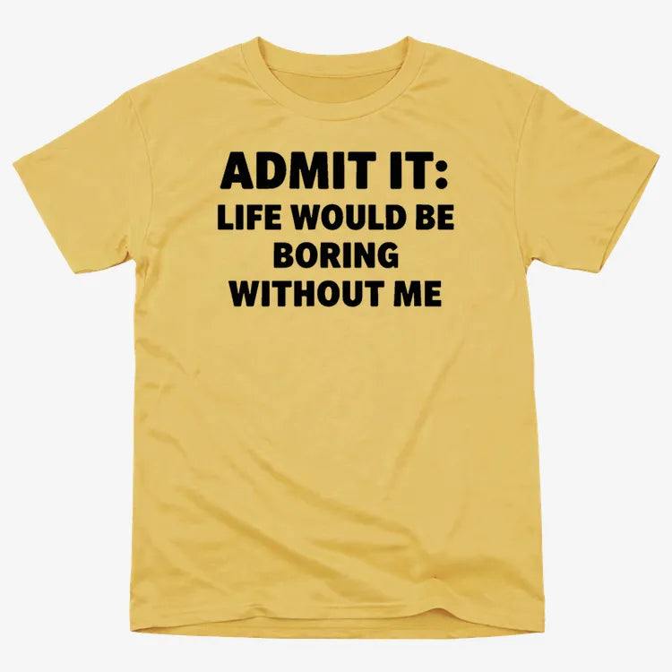 Admit It Life Would Be Boring Without Me