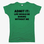 Admit It Life Would Be Boring Without Me