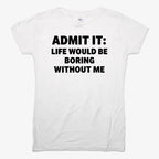 Admit It Life Would Be Boring Without Me
