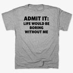 Admit It Life Would Be Boring Without Me