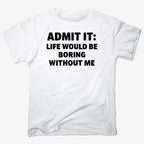 Admit It Life Would Be Boring Without Me