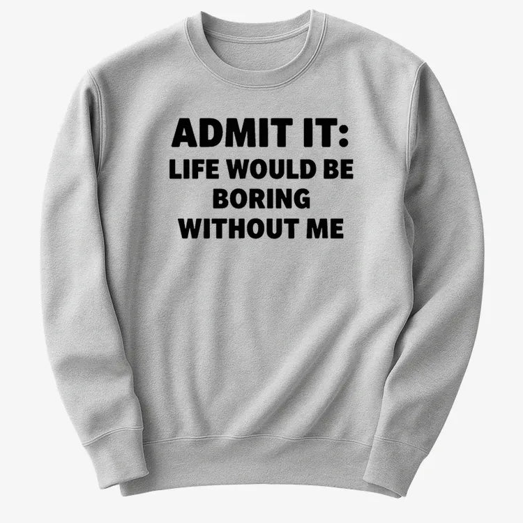 Admit It Life Would Be Boring Without Me
