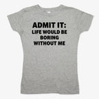 Admit It Life Would Be Boring Without Me