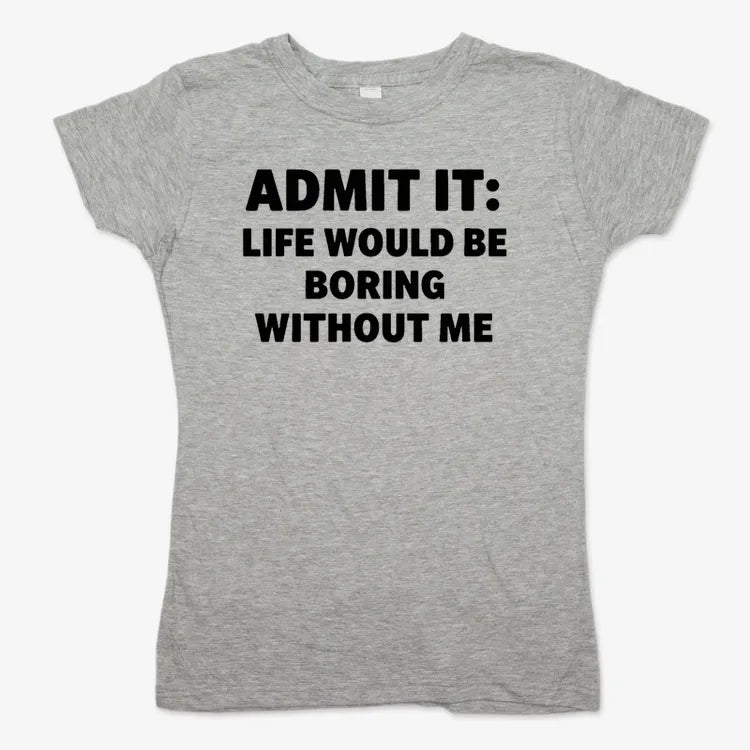Admit It Life Would Be Boring Without Me