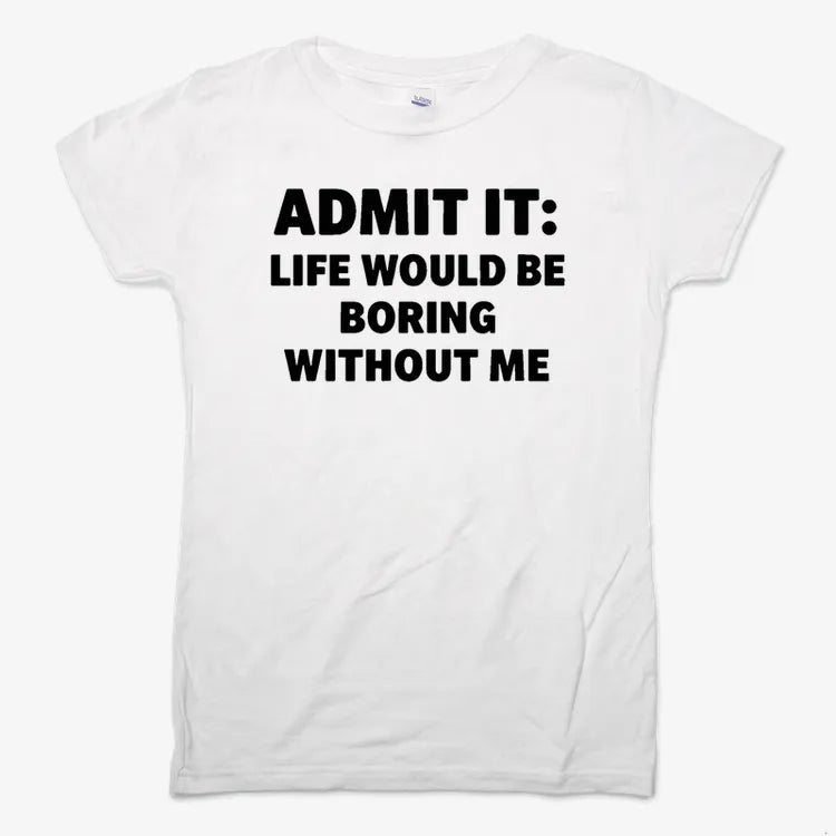 Admit It Life Would Be Boring Without Me