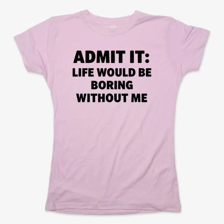 Admit It Life Would Be Boring Without Me