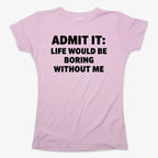 Admit It Life Would Be Boring Without Me