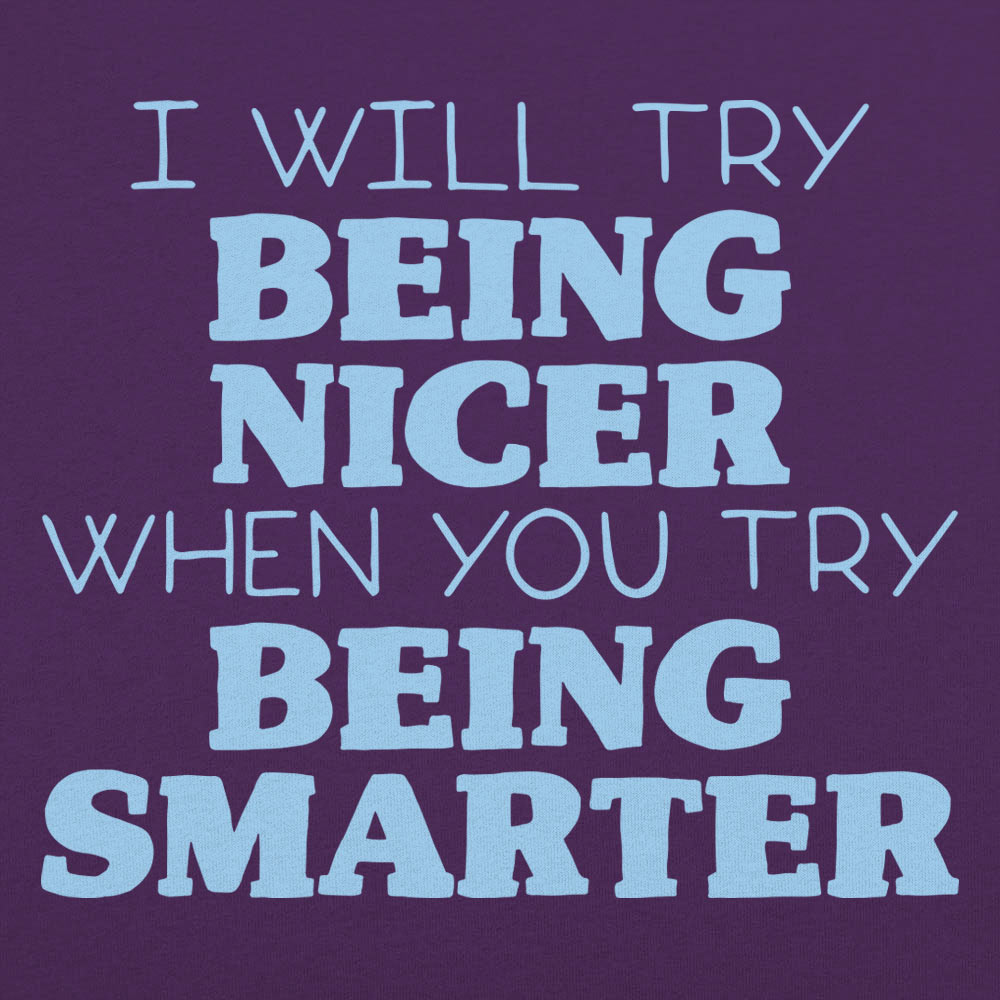 I Will Try Being Nicer When You Try Being Smarter