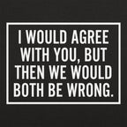 I Would Agree With You But Then We Would Both Be Wrong