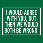 I Would Agree With You But Then We Would Both Be Wrong
