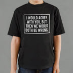 I Would Agree With You But Then We Would Both Be Wrong