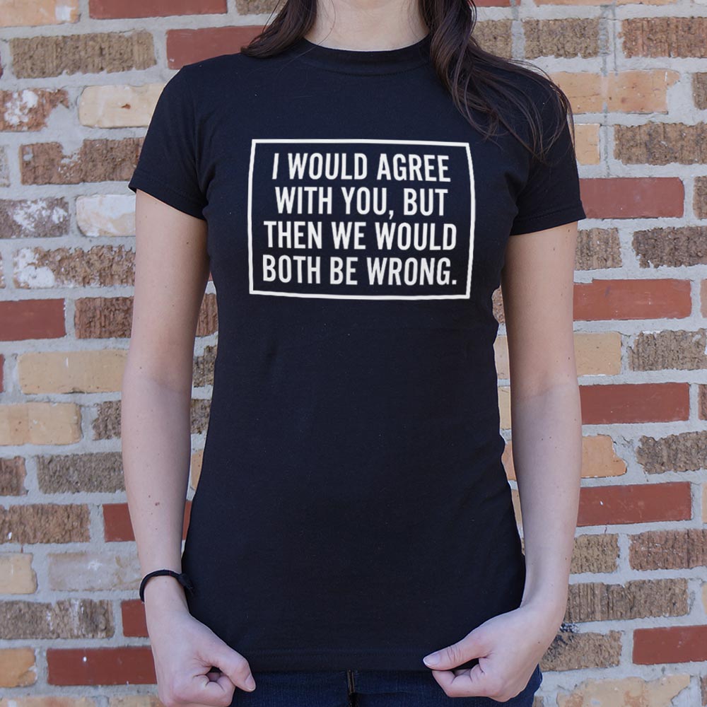 I Would Agree With You But Then We Would Both Be Wrong