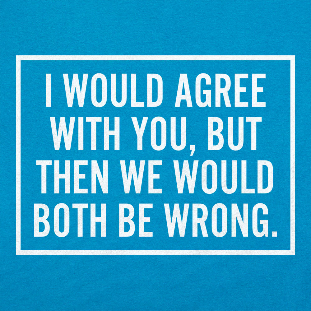 I Would Agree With You But Then We Would Both Be Wrong