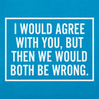 I Would Agree With You But Then We Would Both Be Wrong