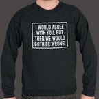 I Would Agree With You But Then We Would Both Be Wrong