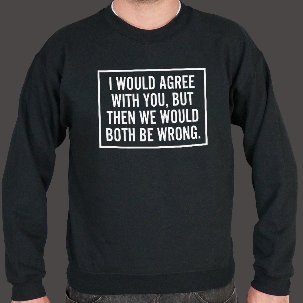 I Would Agree With You But Then We Would Both Be Wrong