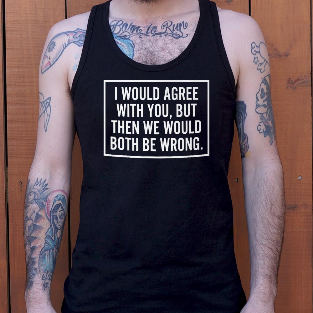 I Would Agree With You But Then We Would Both Be Wrong