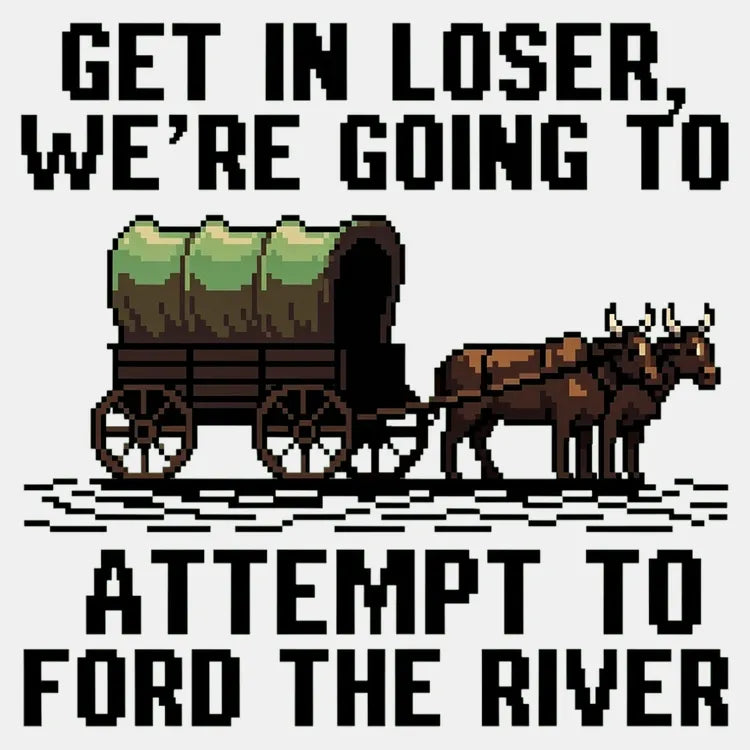 Get in Loser. We're Going to Ford the River