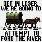 Get in Loser. We're Going to Ford the River