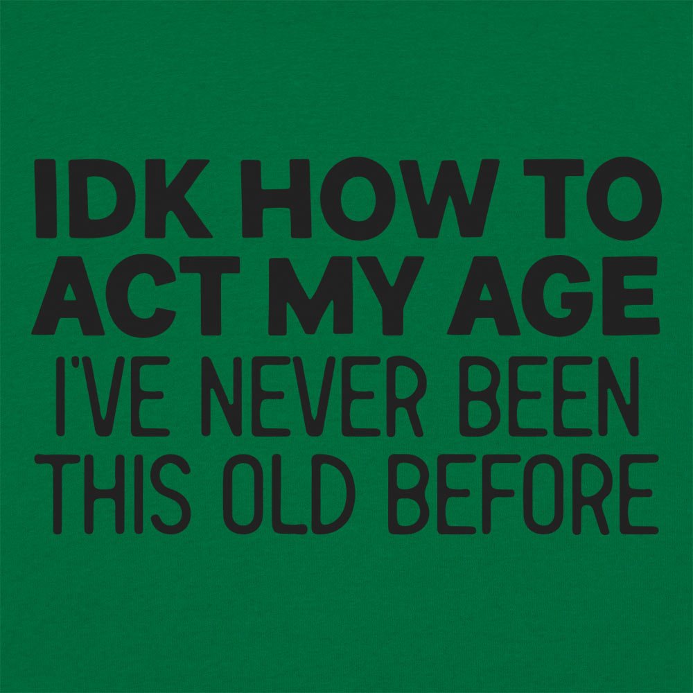 IDK How to Act My Age. Never Been This Old Before