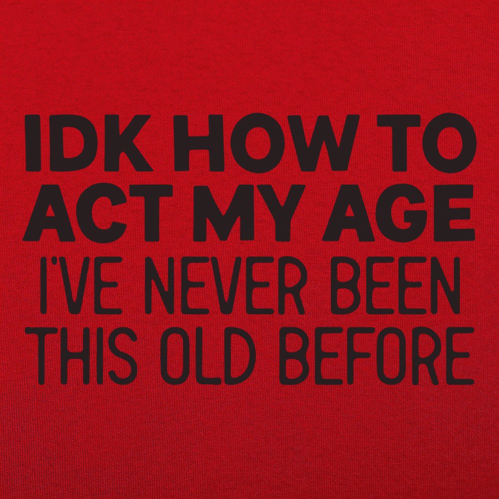 IDK How to Act My Age. Never Been This Old Before