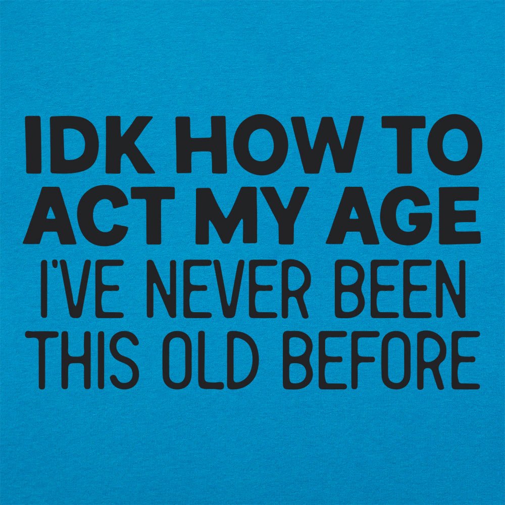 IDK How to Act My Age. Never Been This Old Before