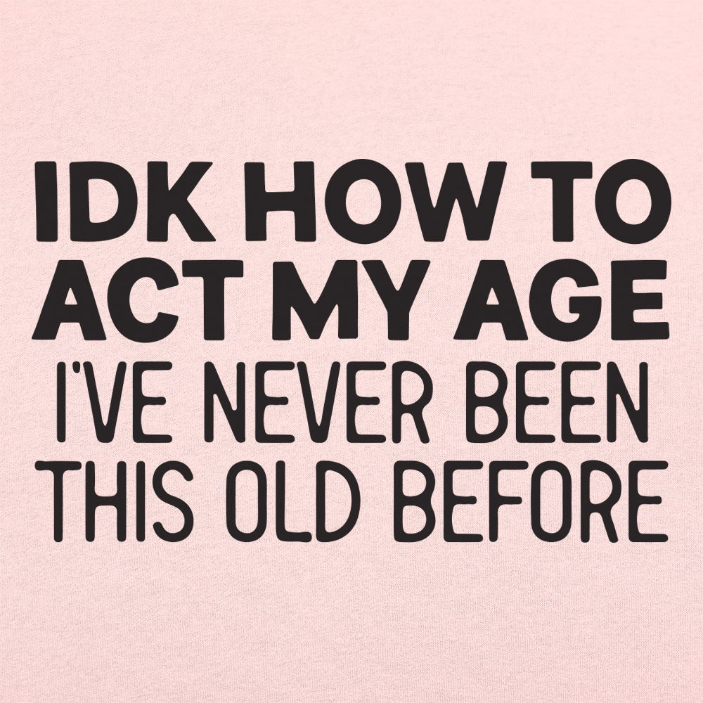 IDK How to Act My Age. Never Been This Old Before