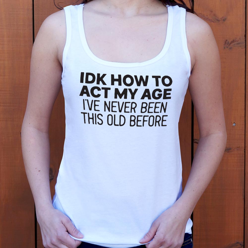 IDK How to Act My Age. Never Been This Old Before