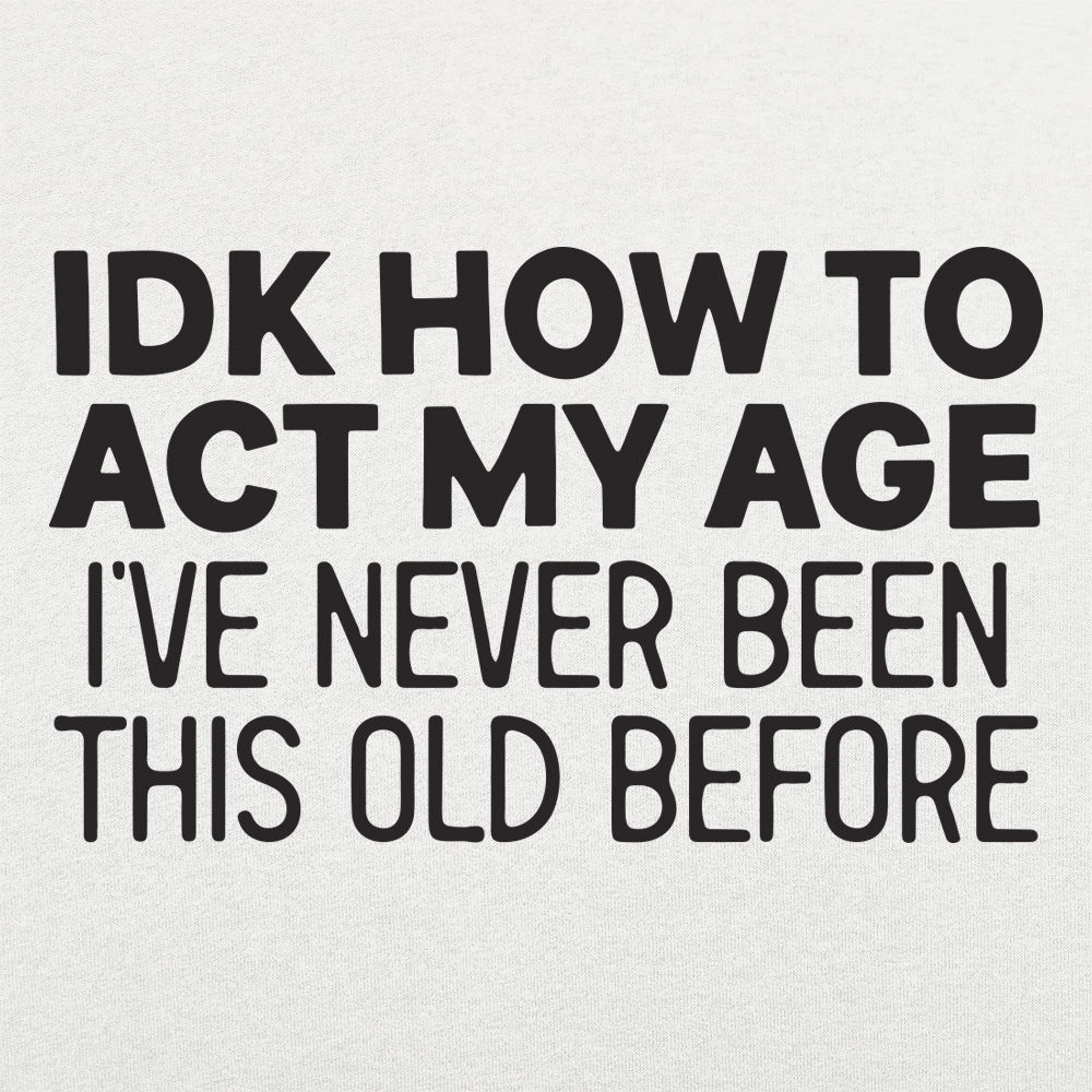 IDK How to Act My Age. Never Been This Old Before