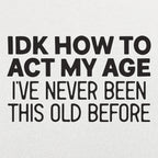 IDK How to Act My Age. Never Been This Old Before