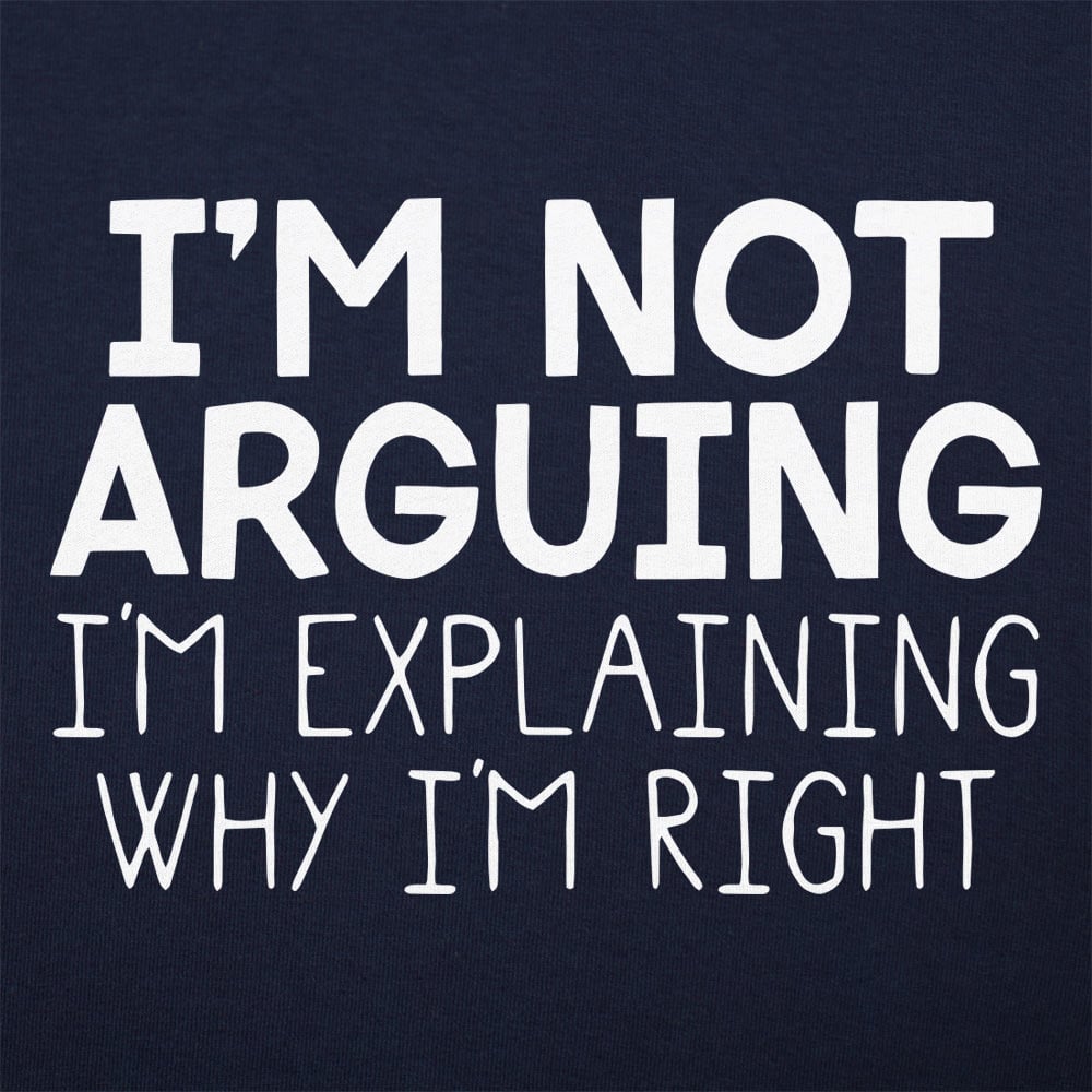 I'm Not Arguing I'm Explaining Why I'm Right