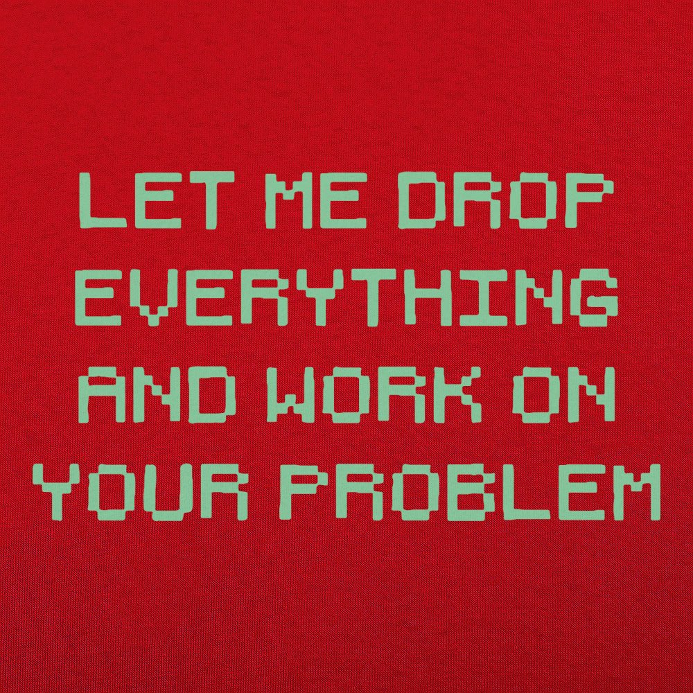 Let Me Drop Everything and Work on Your Problem