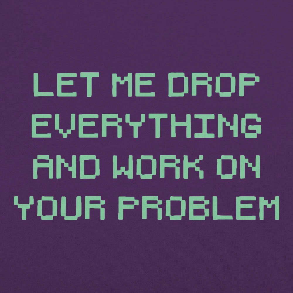 Let Me Drop Everything and Work on Your Problem