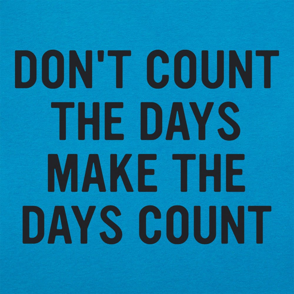 Don't Count The Days. Make The Days Count