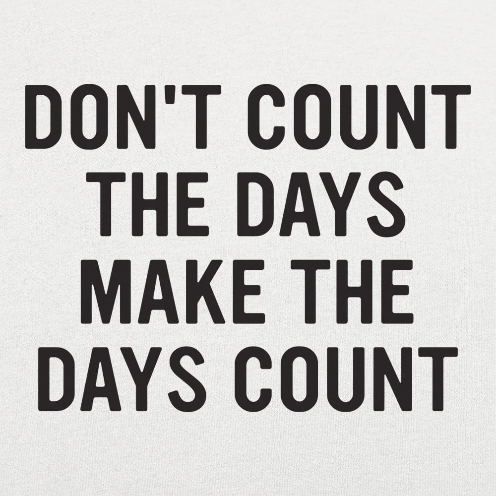 Don't Count The Days. Make The Days Count