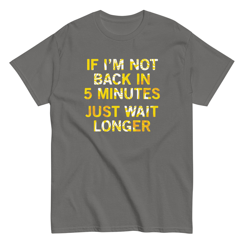 If I'm Not Back In 5 Minutes. Just Wait Longer Men's Classic Tee
