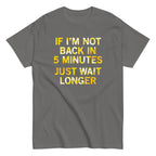 If I'm Not Back In 5 Minutes. Just Wait Longer Men's Classic Tee