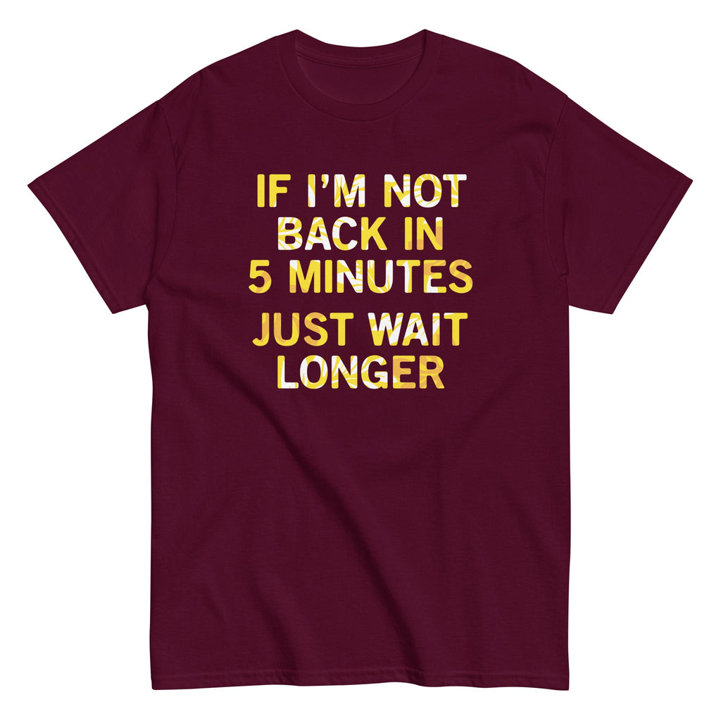 If I'm Not Back In 5 Minutes. Just Wait Longer Men's Classic Tee