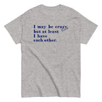 I May Be Crazy But At Least I Have Each Other Men's Classic Tee