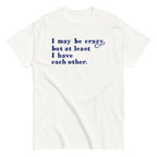 I May Be Crazy But At Least I Have Each Other Men's Classic Tee