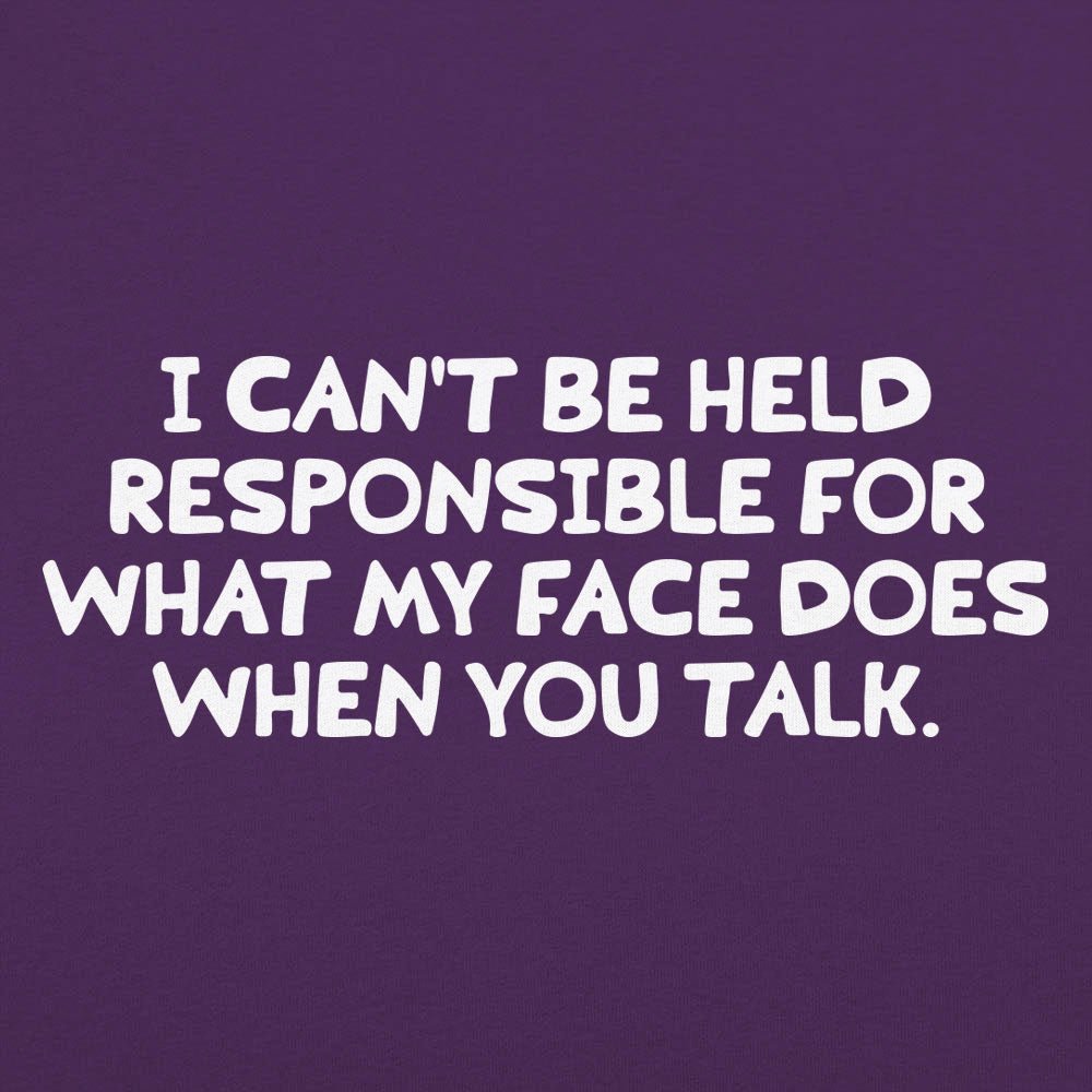 My Face When You Talk. Not Responsible for What It Does