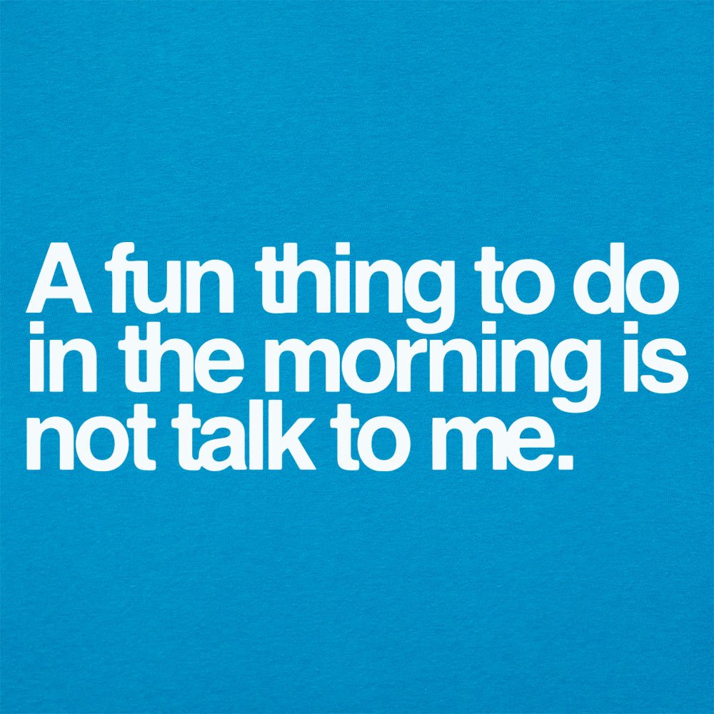 A Fun Thing to Do in the Morning Is Not Talk to Me