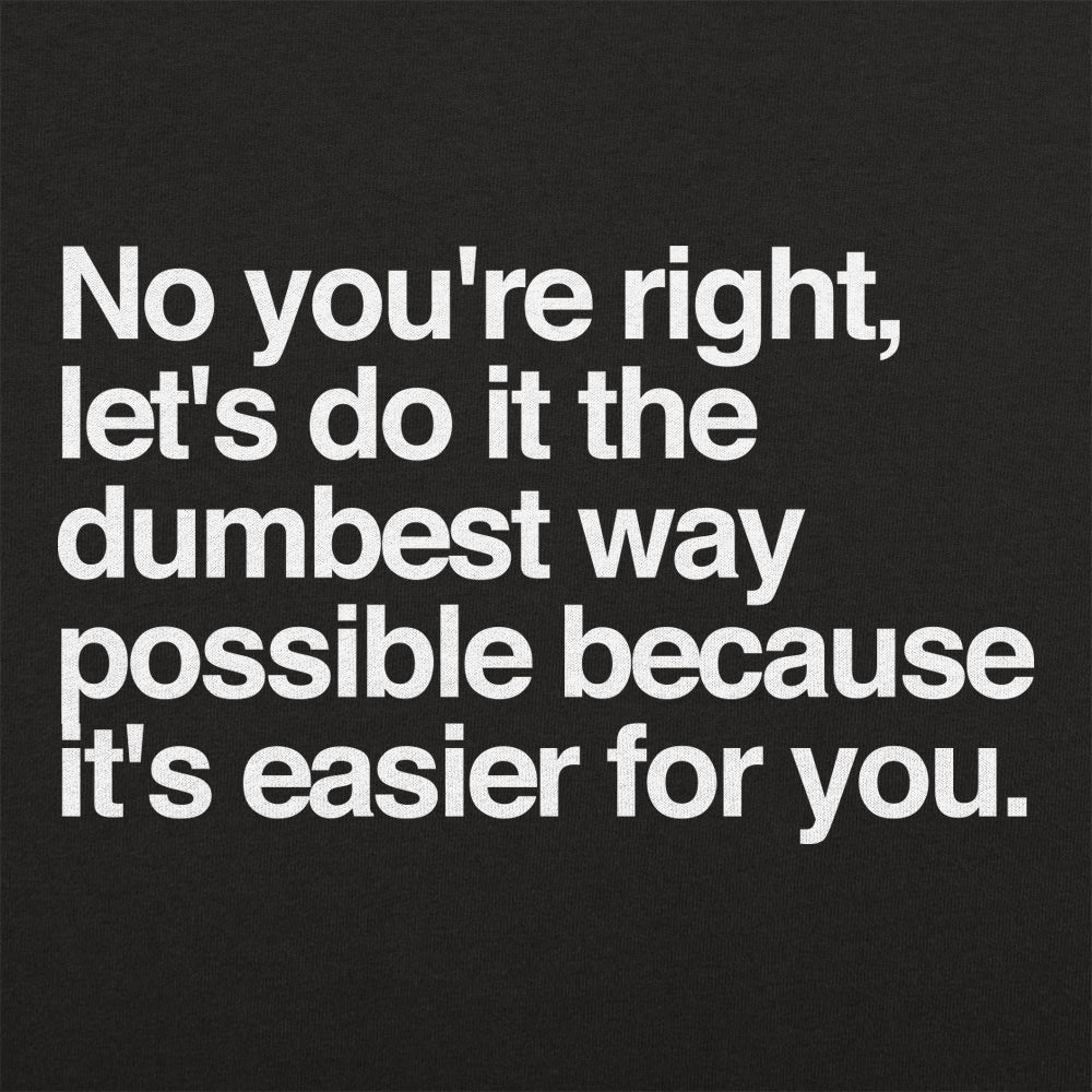 No You're Right. Let's Do It the Dumbest Way Possible