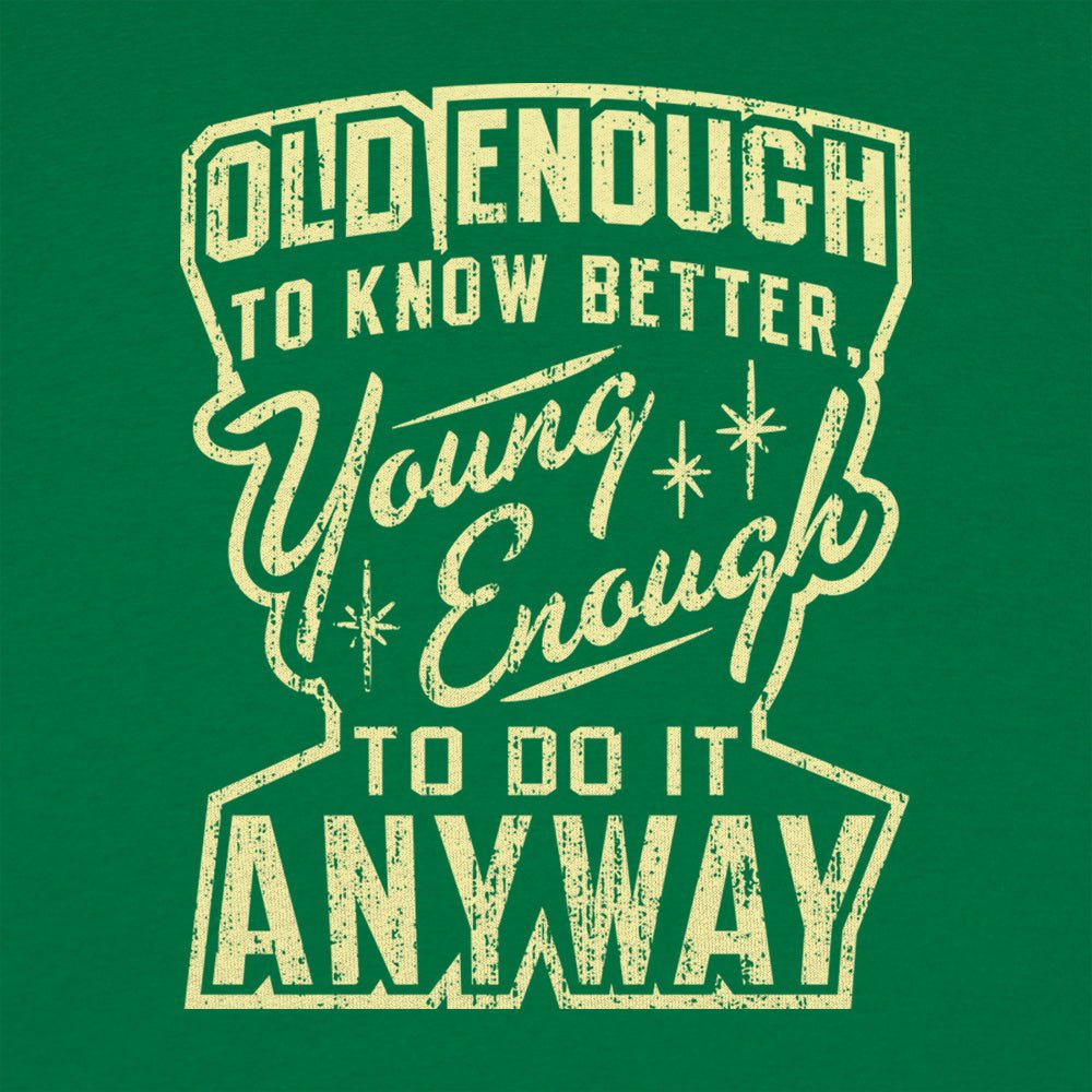 Old Enough to Know Better Young Enough to Do It Anyway