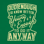 Old Enough to Know Better Young Enough to Do It Anyway