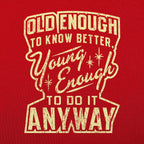 Old Enough to Know Better Young Enough to Do It Anyway